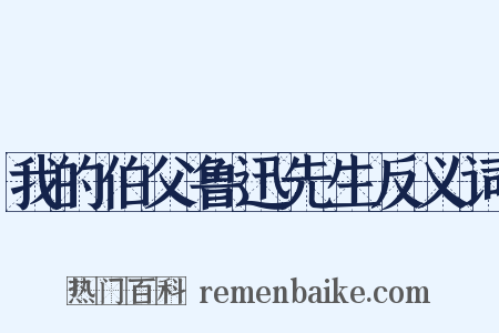 我的伯父鲁迅先生反义词是什么意思的图片